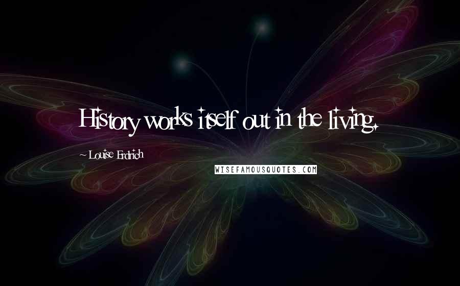 Louise Erdrich quotes: History works itself out in the living. Louise Erdrich quotes: History works itself out in the living.