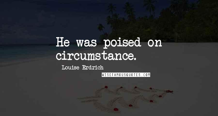 Louise Erdrich quotes: He was poised on circumstance.