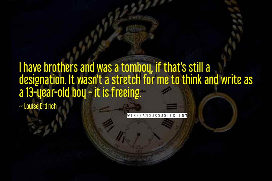 Louise Erdrich quotes: I have brothers and was a tomboy, if that's still a designation. It wasn't a stretch for me to think and write as a 13-year-old boy - it is freeing.