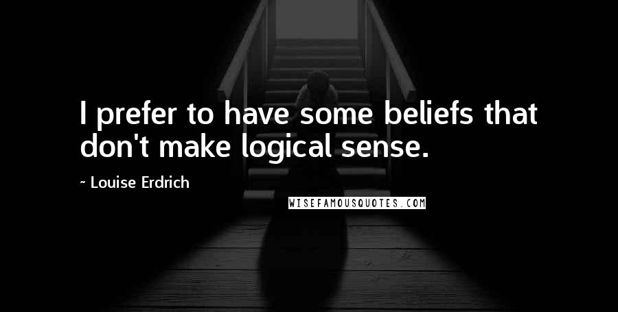 Louise Erdrich quotes: I prefer to have some beliefs that don't make logical sense.