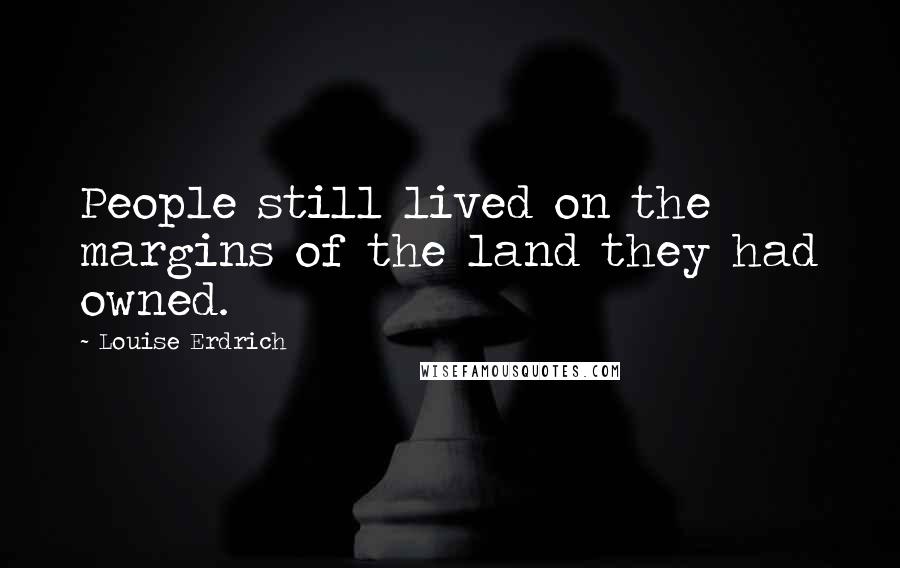 Louise Erdrich quotes: People still lived on the margins of the land they had owned. Louise Erdrich quotes: People still lived on the margins of the land they had owned.