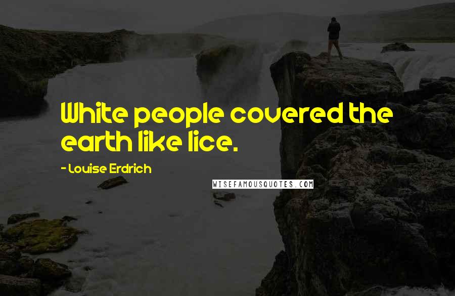 Louise Erdrich quotes: White people covered the earth like lice. Louise Erdrich quotes: White people covered the earth like lice.