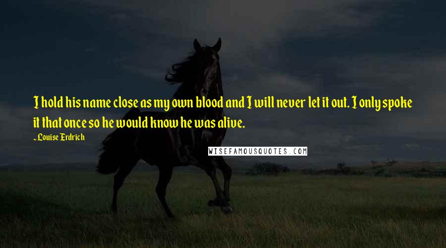 Louise Erdrich quotes: I hold his name close as my own blood and I will never let it out. I only spoke it that once so he would know he was alive.