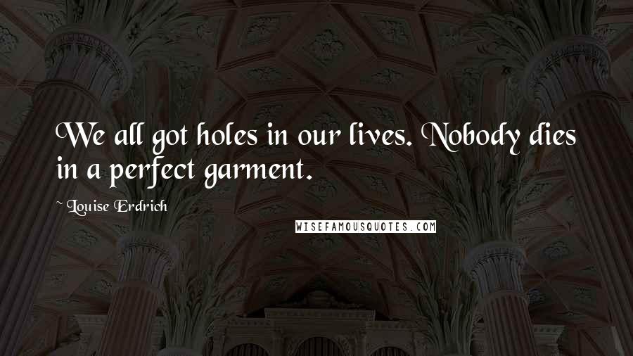 Louise Erdrich quotes: We all got holes in our lives. Nobody dies in a perfect garment.