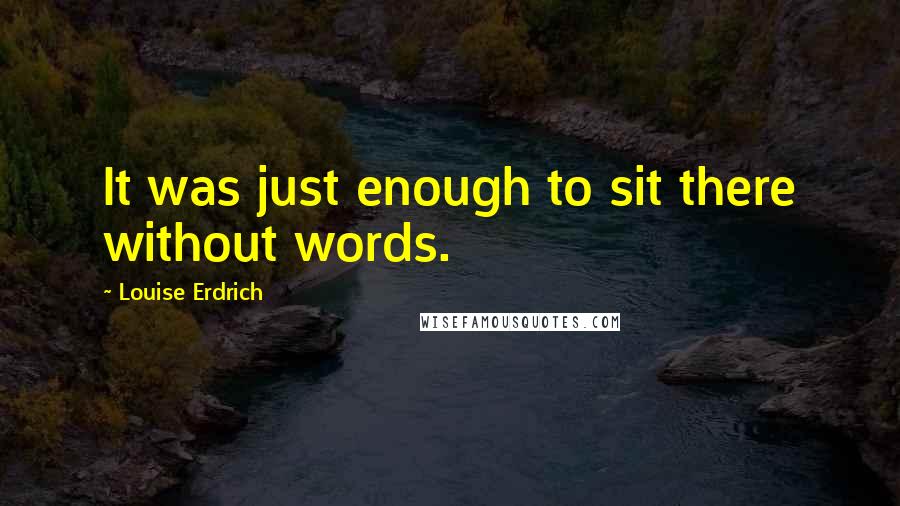 Louise Erdrich quotes: It was just enough to sit there without words. Louise Erdrich quotes: It was just enough to sit there without words.