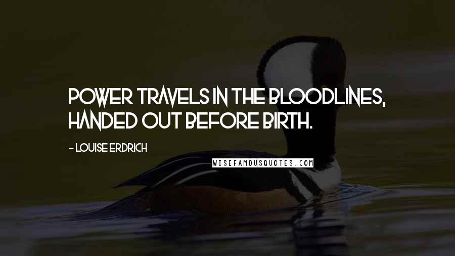 Louise Erdrich quotes: Power travels in the bloodlines, handed out before birth. Louise Erdrich quotes: Power travels in the bloodlines, handed out before birth.