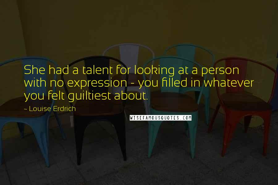 Louise Erdrich quotes: She had a talent for looking at a person with no expression - you filled in whatever you felt guiltiest about.