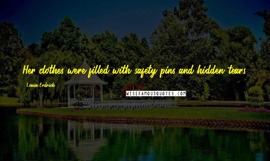 Louise Erdrich quotes: Her clothes were filled with safety pins and hidden tears. Louise Erdrich quotes: Her clothes were filled with safety pins and hidden tears.