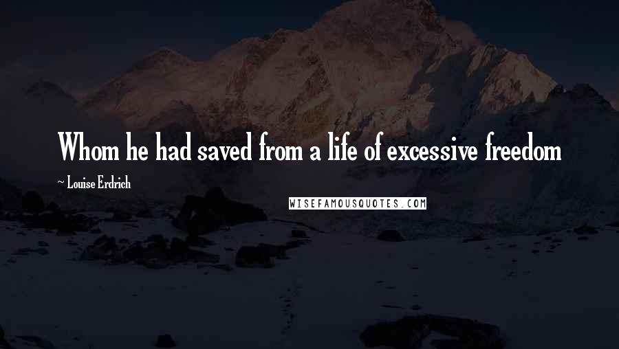 Louise Erdrich quotes: Whom he had saved from a life of excessive freedom Louise Erdrich quotes: Whom he had saved from a life of excessive freedom