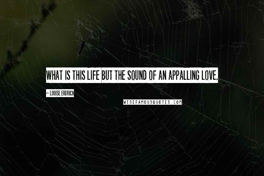 Louise Erdrich quotes: What is this life but the sound of an appalling love. Louise Erdrich quotes: What is this life but the sound of an appalling love.