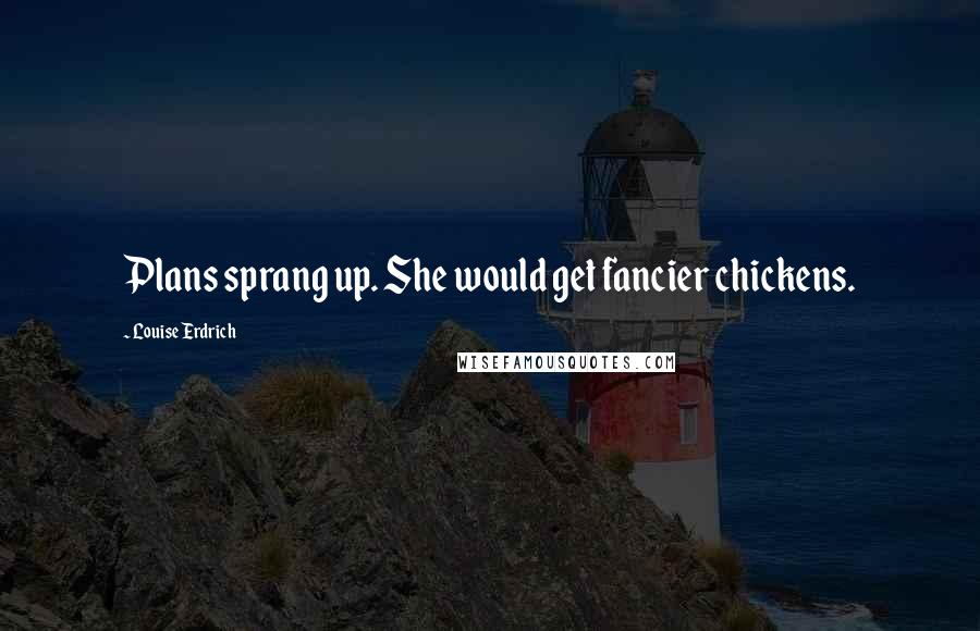 Louise Erdrich quotes: Plans sprang up. She would get fancier chickens.