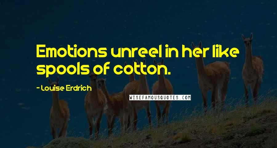 Louise Erdrich quotes: Emotions unreel in her like spools of cotton. Louise Erdrich quotes: Emotions unreel in her like spools of cotton.