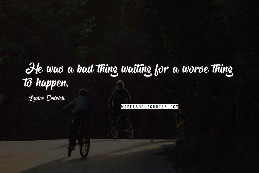 Louise Erdrich quotes: He was a bad thing waiting for a worse thing to happen. Louise Erdrich quotes: He was a bad thing waiting for a worse thing to happen.