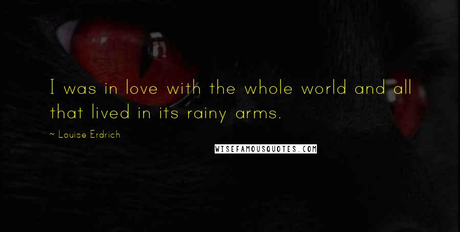 Louise Erdrich quotes: I was in love with the whole world and all that lived in its rainy arms. Louise Erdrich quotes: I was in love with the whole world and all that lived in its rainy arms.