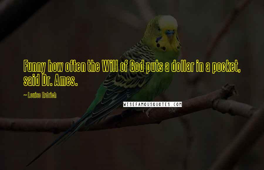 Louise Erdrich quotes: Funny how often the Will of God puts a dollar in a pocket, said Dr. Ames. Louise Erdrich quotes: Funny how often the Will of God puts a dollar in a pocket, said Dr. Ames.