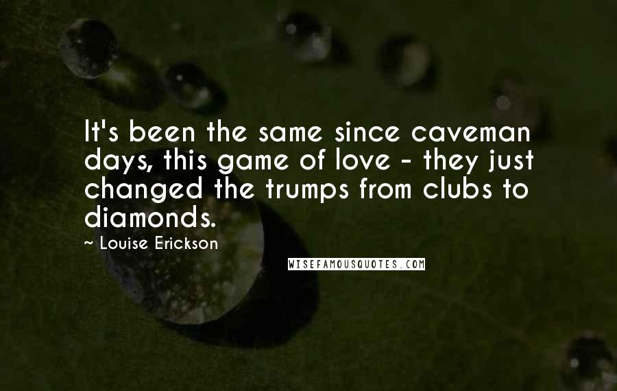 Louise Erickson quotes: It's been the same since caveman days, this game of love - they just changed the trumps from clubs to diamonds.