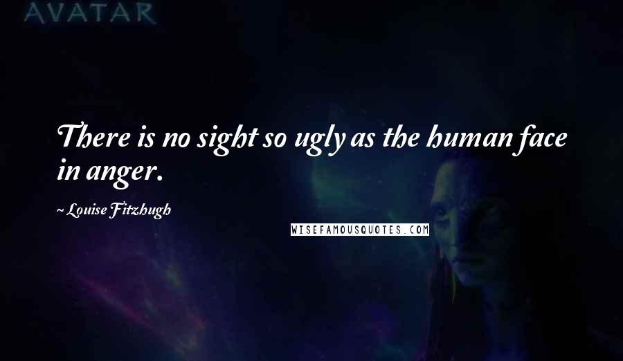 Louise Fitzhugh quotes: There is no sight so ugly as the human face in anger.