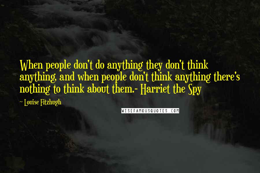 Louise Fitzhugh quotes: When people don't do anything they don't think anything, and when people don't think anything there's nothing to think about them.- Harriet the Spy