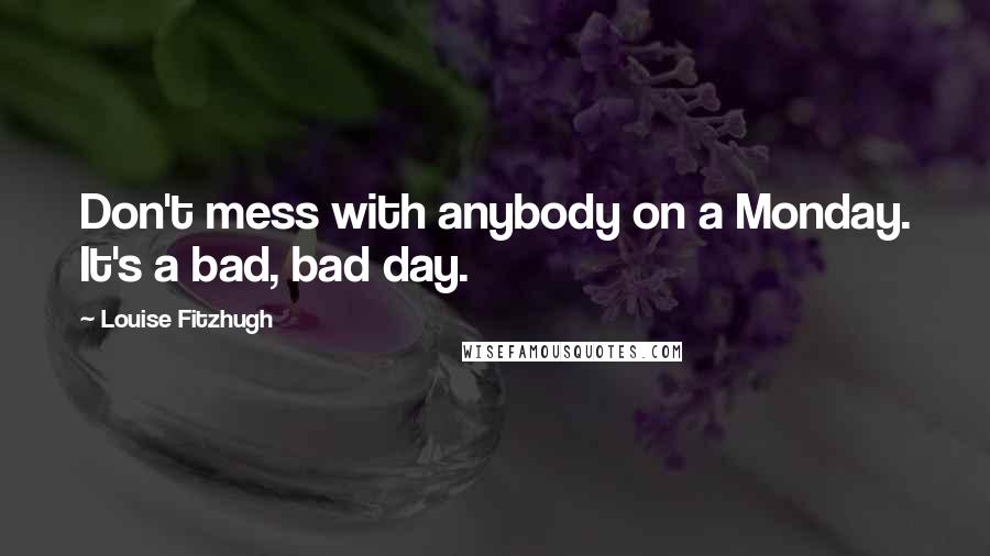 Louise Fitzhugh quotes: Don't mess with anybody on a Monday. It's a bad, bad day.