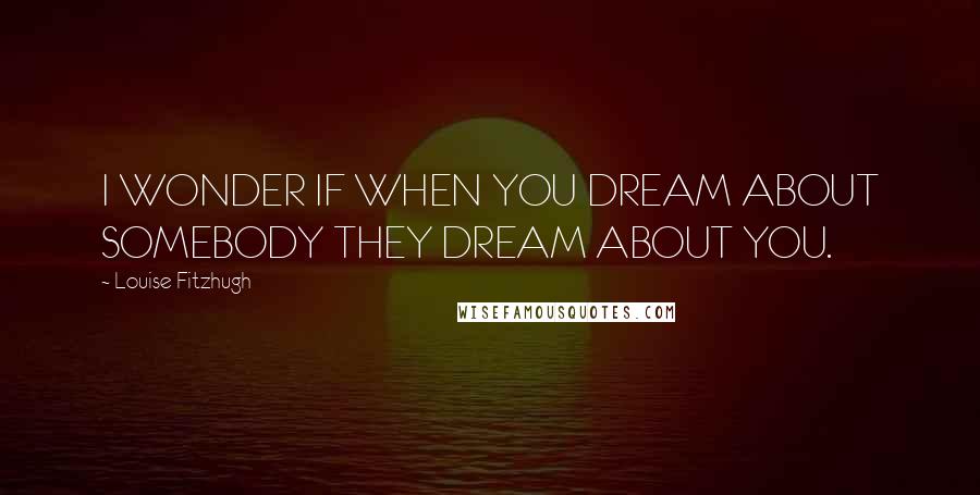 Louise Fitzhugh quotes: I WONDER IF WHEN YOU DREAM ABOUT SOMEBODY THEY DREAM ABOUT YOU.