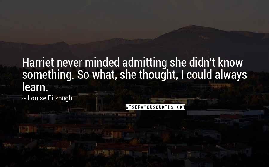 Louise Fitzhugh quotes: Harriet never minded admitting she didn't know something. So what, she thought, I could always learn.