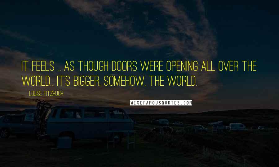 Louise Fitzhugh quotes: It feels ... as though doors were opening all over the world... It's bigger, somehow, the world.