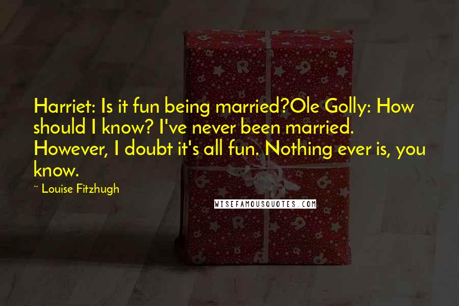 Louise Fitzhugh quotes: Harriet: Is it fun being married?Ole Golly: How should I know? I've never been married. However, I doubt it's all fun. Nothing ever is, you know.