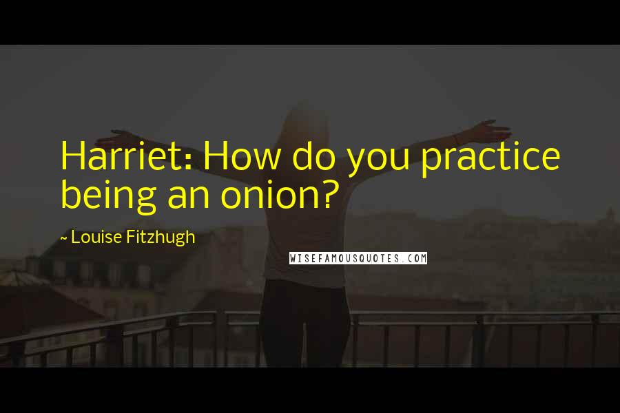 Louise Fitzhugh quotes: Harriet: How do you practice being an onion?