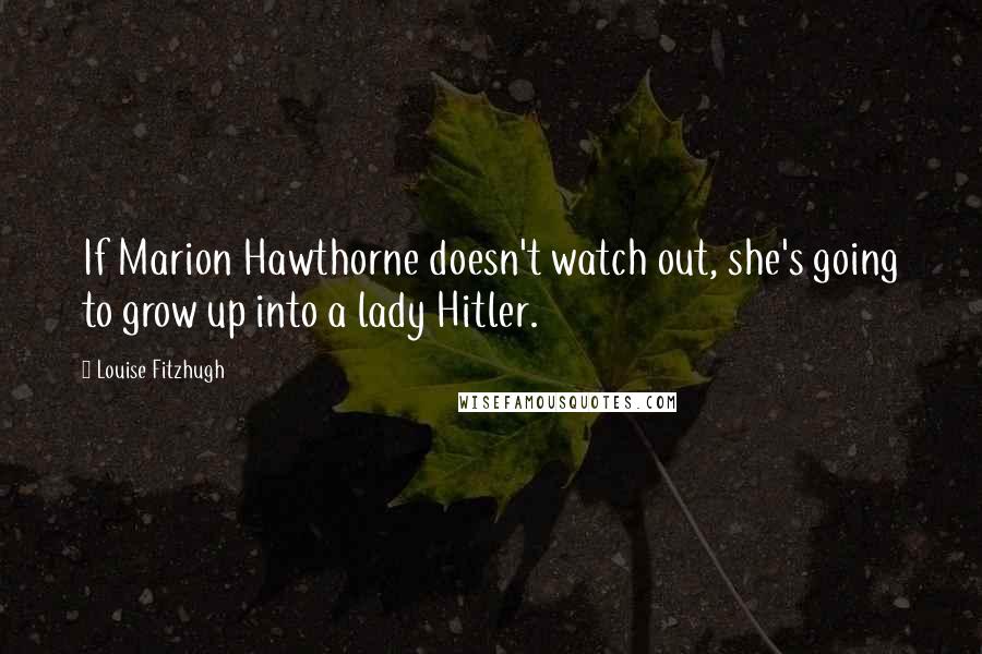 Louise Fitzhugh quotes: If Marion Hawthorne doesn't watch out, she's going to grow up into a lady Hitler.