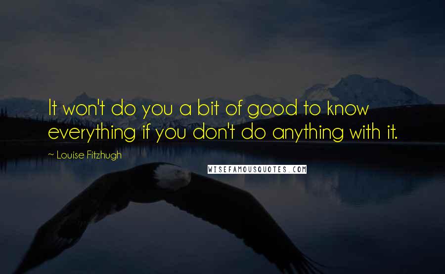 Louise Fitzhugh quotes: It won't do you a bit of good to know everything if you don't do anything with it.