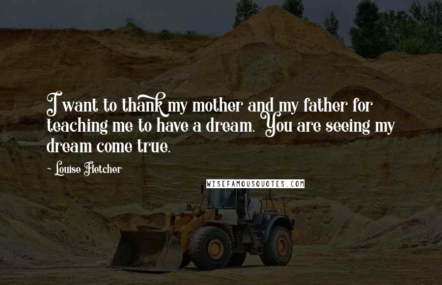 Louise Fletcher quotes: I want to thank my mother and my father for teaching me to have a dream. You are seeing my dream come true.