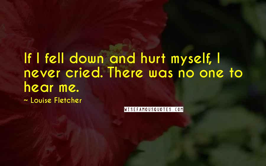 Louise Fletcher quotes: If I fell down and hurt myself, I never cried. There was no one to hear me.