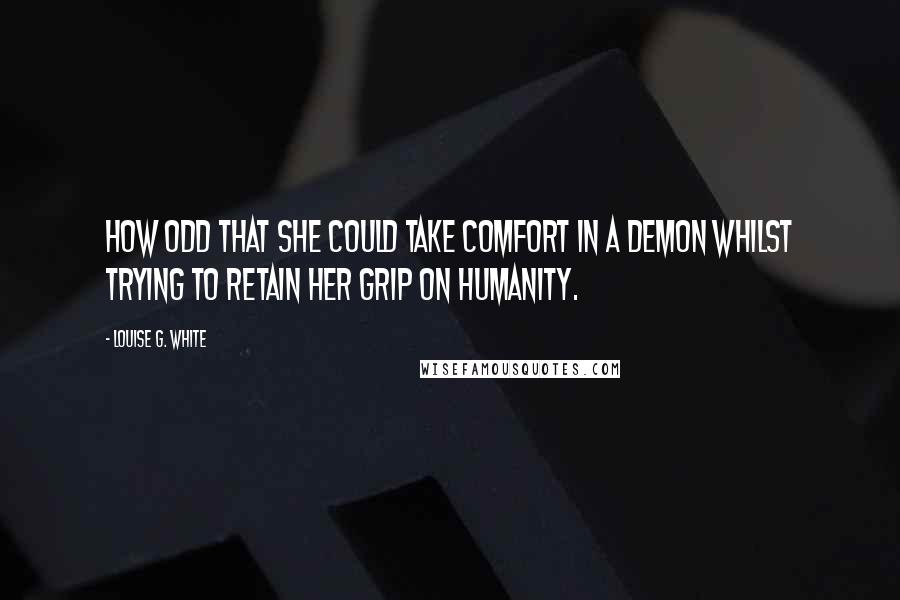 Louise G. White quotes: How odd that she could take comfort in a demon whilst trying to retain her grip on humanity.