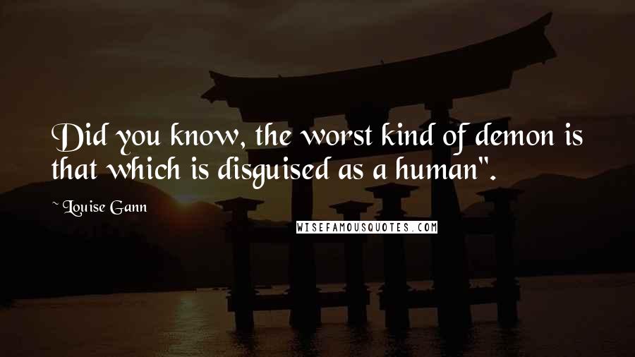 Louise Gann quotes: Did you know, the worst kind of demon is that which is disguised as a human".