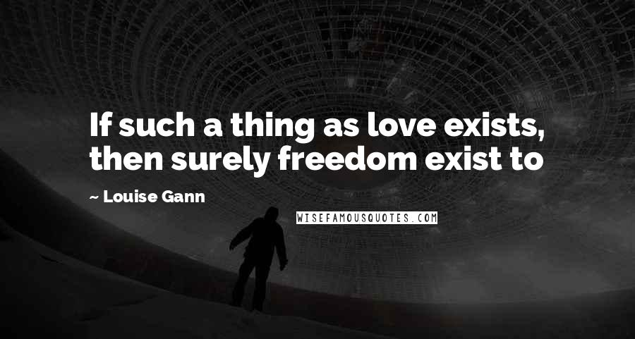 Louise Gann quotes: If such a thing as love exists, then surely freedom exist to