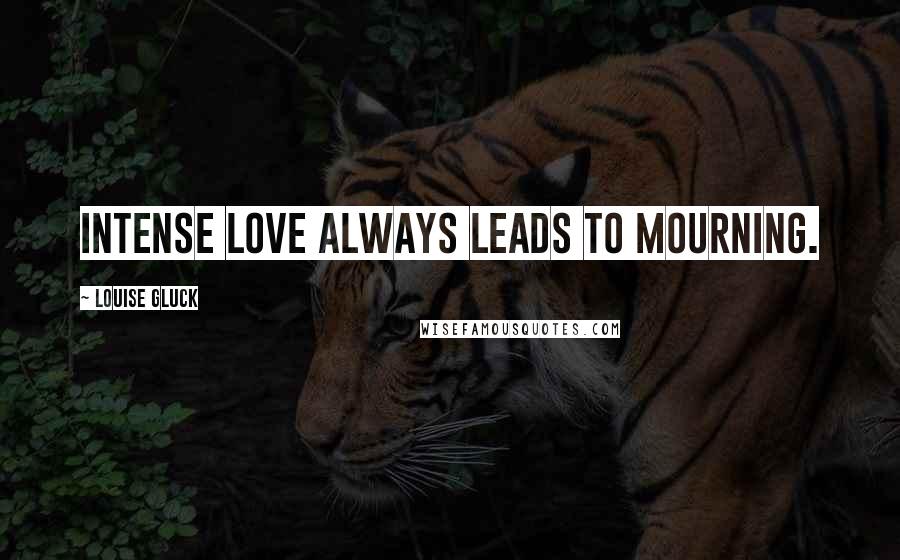 Louise Gluck quotes: Intense love always leads to mourning.