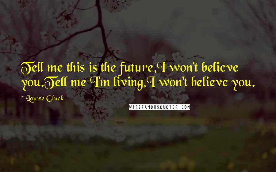 Louise Gluck quotes: Tell me this is the future,I won't believe you.Tell me I'm living,I won't believe you.