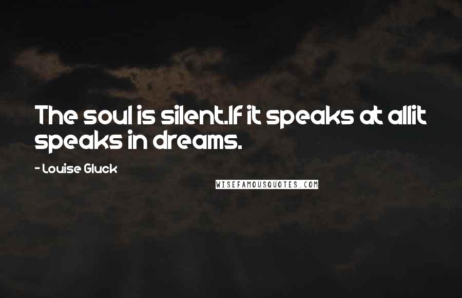 Louise Gluck quotes: The soul is silent.If it speaks at allit speaks in dreams.