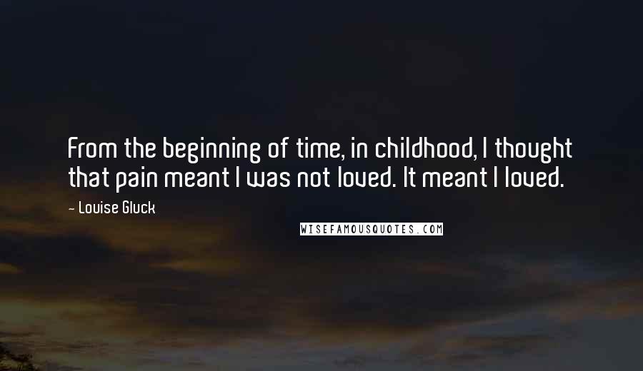 Louise Gluck quotes: From the beginning of time, in childhood, I thought that pain meant I was not loved. It meant I loved.