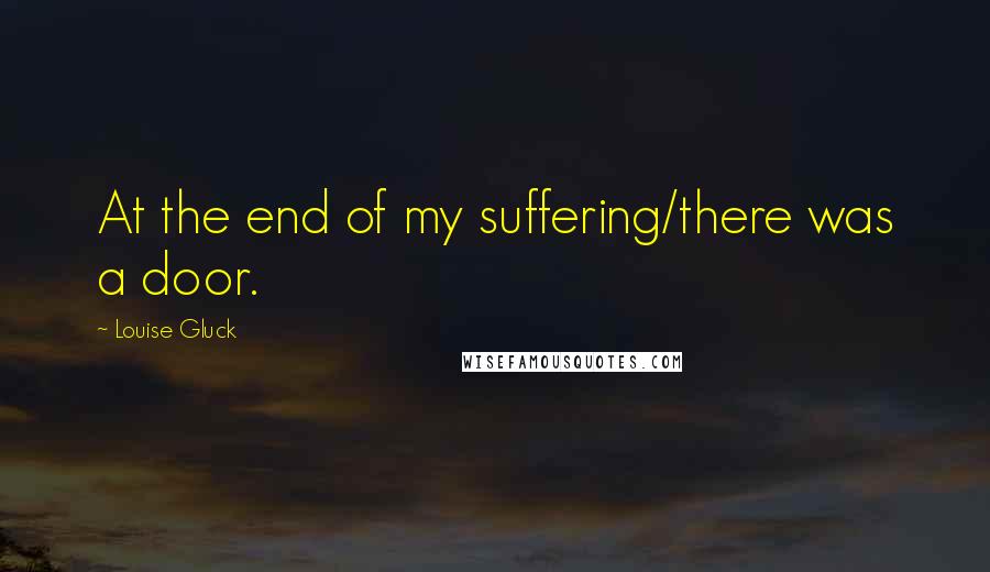 Louise Gluck quotes: At the end of my suffering/there was a door.