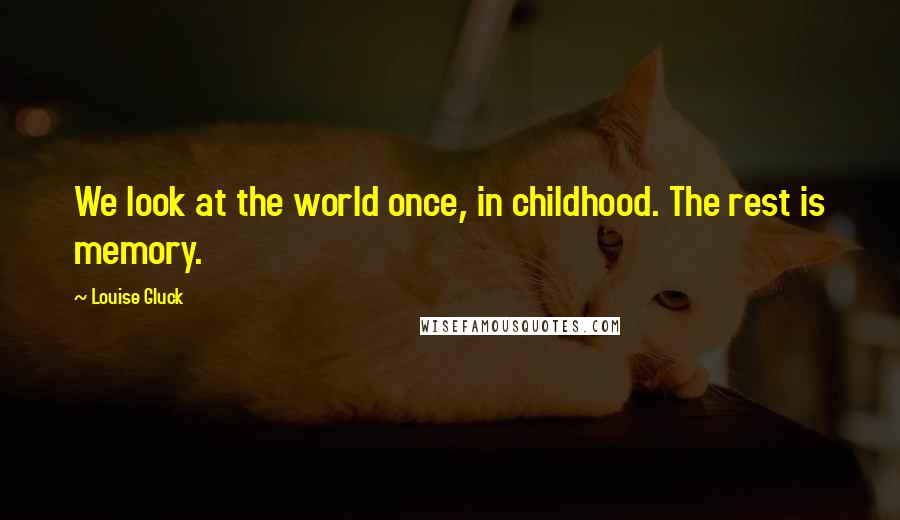 Louise Gluck quotes: We look at the world once, in childhood. The rest is memory.