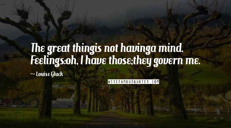 Louise Gluck quotes: The great thingis not havinga mind. Feelings:oh, I have those;they govern me.