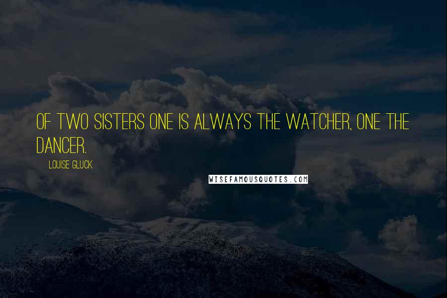 Louise Gluck quotes: Of two sisters one is always the watcher, one the dancer.