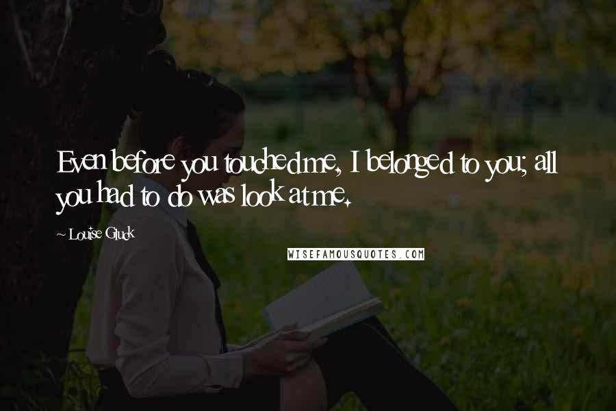 Louise Gluck quotes: Even before you touched me, I belonged to you; all you had to do was look at me.