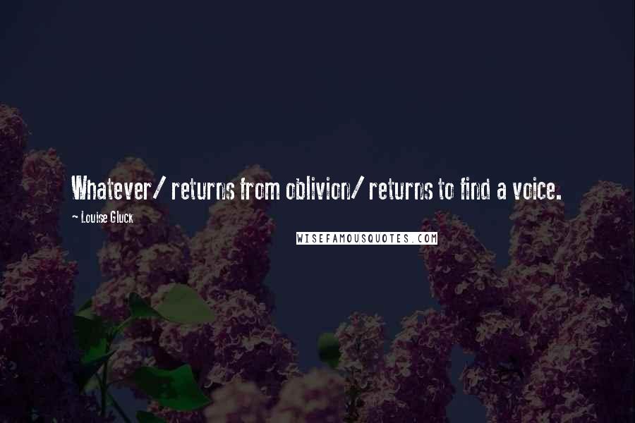 Louise Gluck quotes: Whatever/ returns from oblivion/ returns to find a voice.