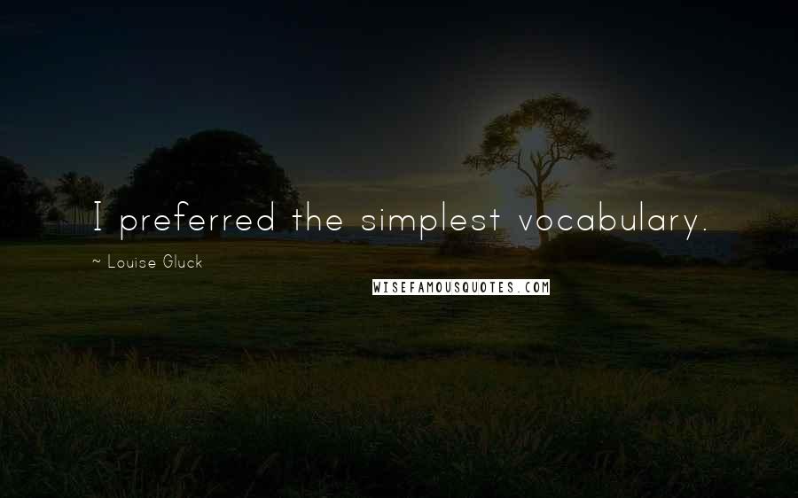 Louise Gluck quotes: I preferred the simplest vocabulary.