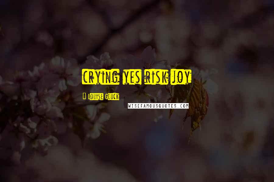Louise Gluck quotes: crying yes risk joy