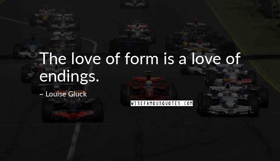 Louise Gluck quotes: The love of form is a love of endings.