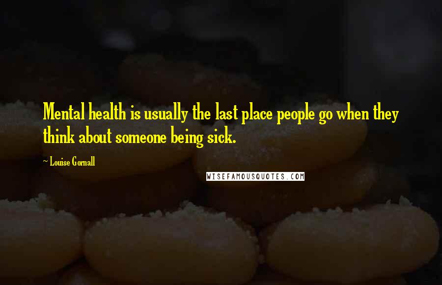 Louise Gornall quotes: Mental health is usually the last place people go when they think about someone being sick.