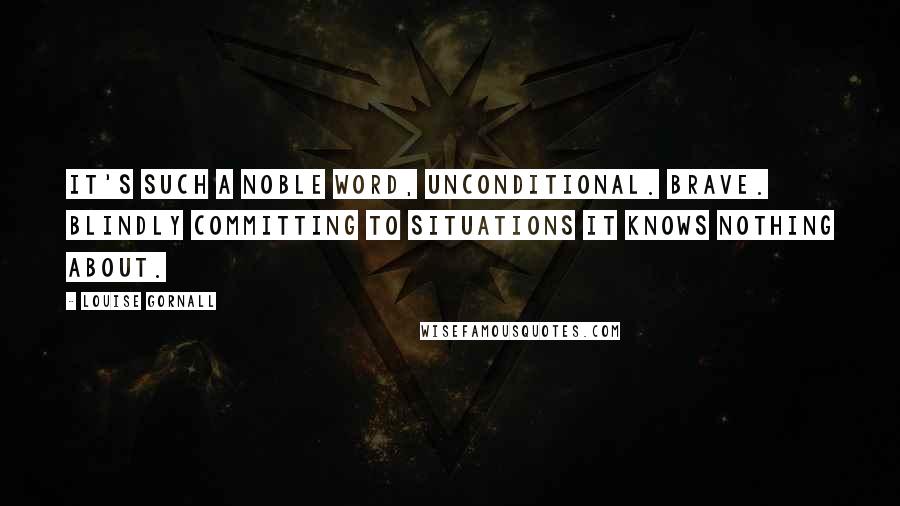 Louise Gornall quotes: It's such a noble word, unconditional. Brave. Blindly committing to situations it knows nothing about.